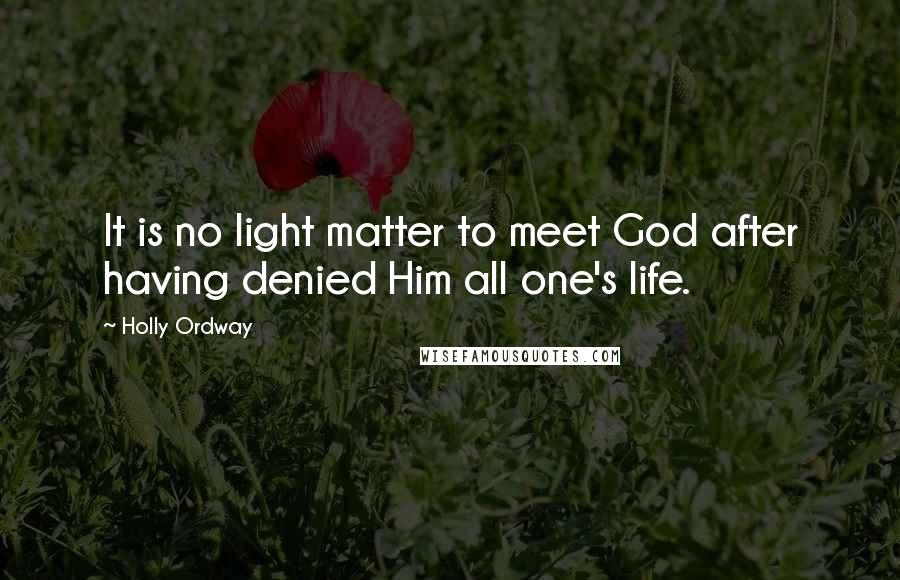 Holly Ordway Quotes: It is no light matter to meet God after having denied Him all one's life.