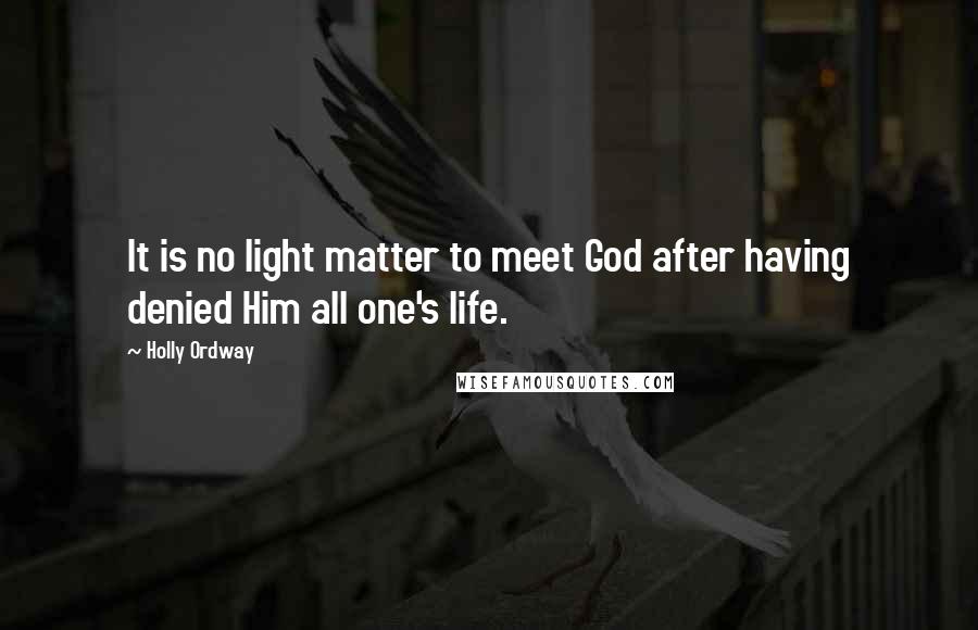 Holly Ordway Quotes: It is no light matter to meet God after having denied Him all one's life.