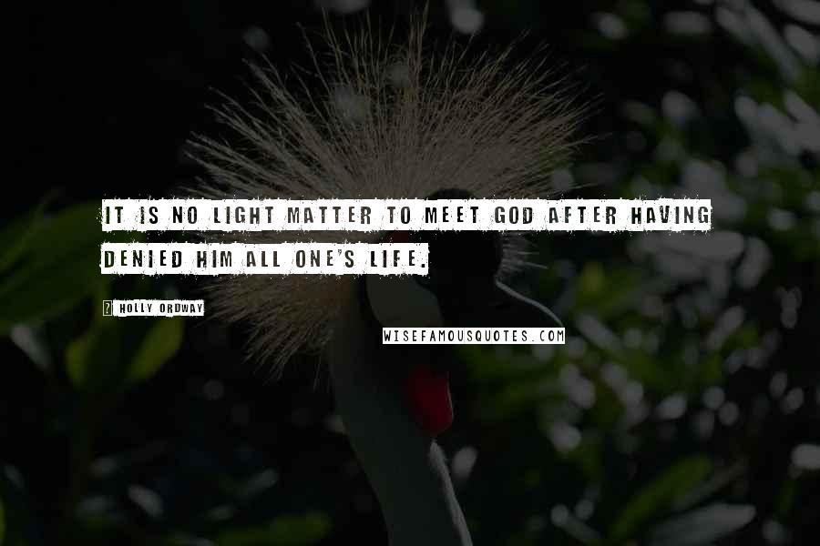 Holly Ordway Quotes: It is no light matter to meet God after having denied Him all one's life.