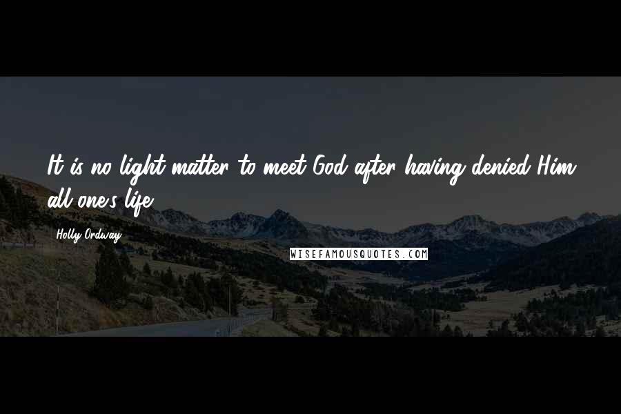 Holly Ordway Quotes: It is no light matter to meet God after having denied Him all one's life.