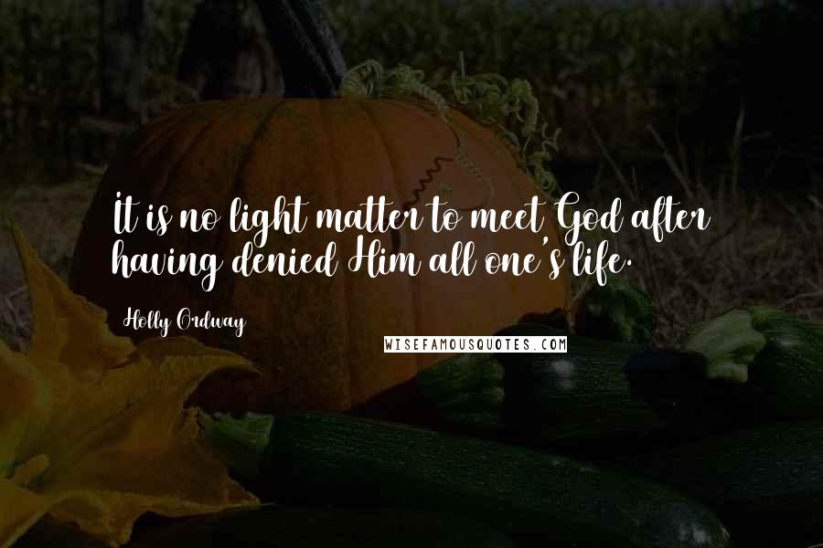 Holly Ordway Quotes: It is no light matter to meet God after having denied Him all one's life.