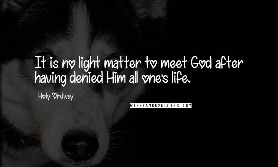 Holly Ordway Quotes: It is no light matter to meet God after having denied Him all one's life.