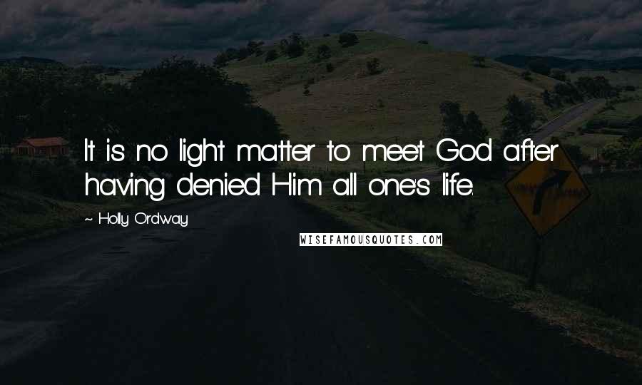 Holly Ordway Quotes: It is no light matter to meet God after having denied Him all one's life.