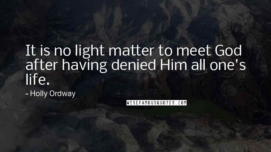 Holly Ordway Quotes: It is no light matter to meet God after having denied Him all one's life.