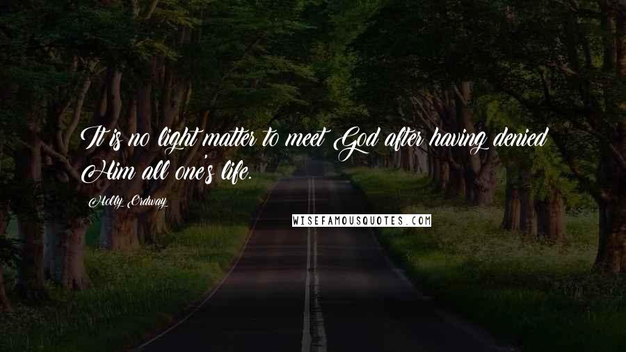 Holly Ordway Quotes: It is no light matter to meet God after having denied Him all one's life.