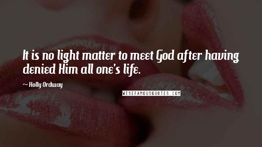 Holly Ordway Quotes: It is no light matter to meet God after having denied Him all one's life.