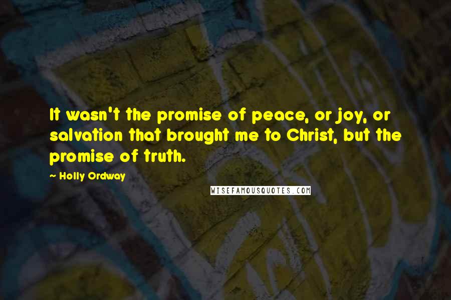 Holly Ordway Quotes: It wasn't the promise of peace, or joy, or salvation that brought me to Christ, but the promise of truth.