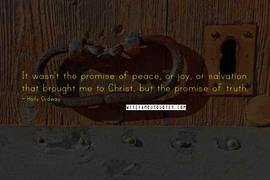 Holly Ordway Quotes: It wasn't the promise of peace, or joy, or salvation that brought me to Christ, but the promise of truth.