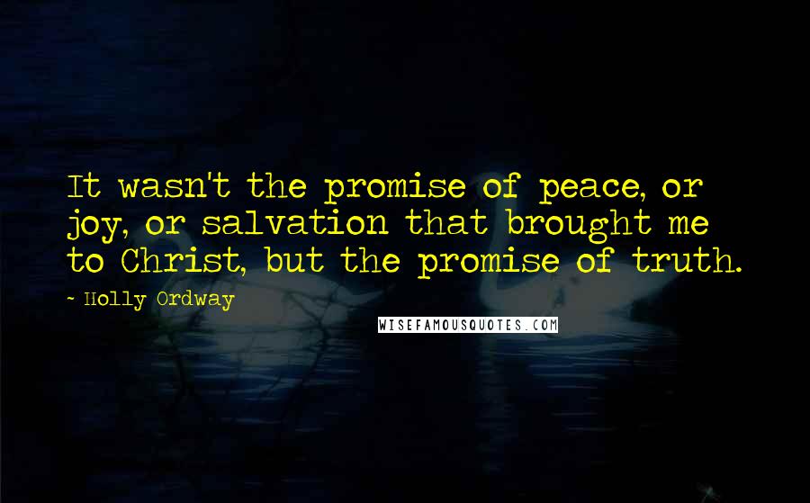 Holly Ordway Quotes: It wasn't the promise of peace, or joy, or salvation that brought me to Christ, but the promise of truth.