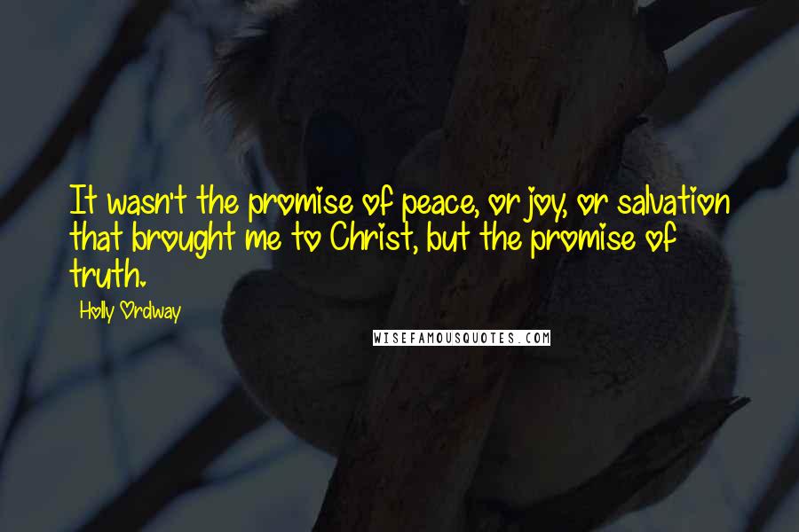 Holly Ordway Quotes: It wasn't the promise of peace, or joy, or salvation that brought me to Christ, but the promise of truth.