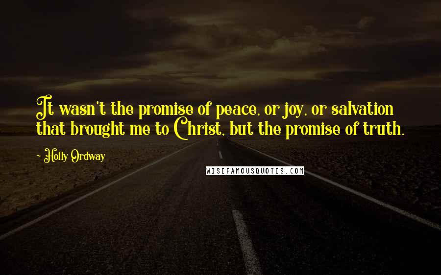 Holly Ordway Quotes: It wasn't the promise of peace, or joy, or salvation that brought me to Christ, but the promise of truth.