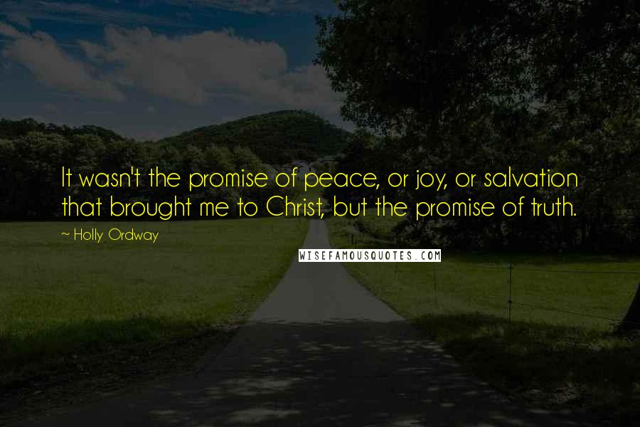 Holly Ordway Quotes: It wasn't the promise of peace, or joy, or salvation that brought me to Christ, but the promise of truth.