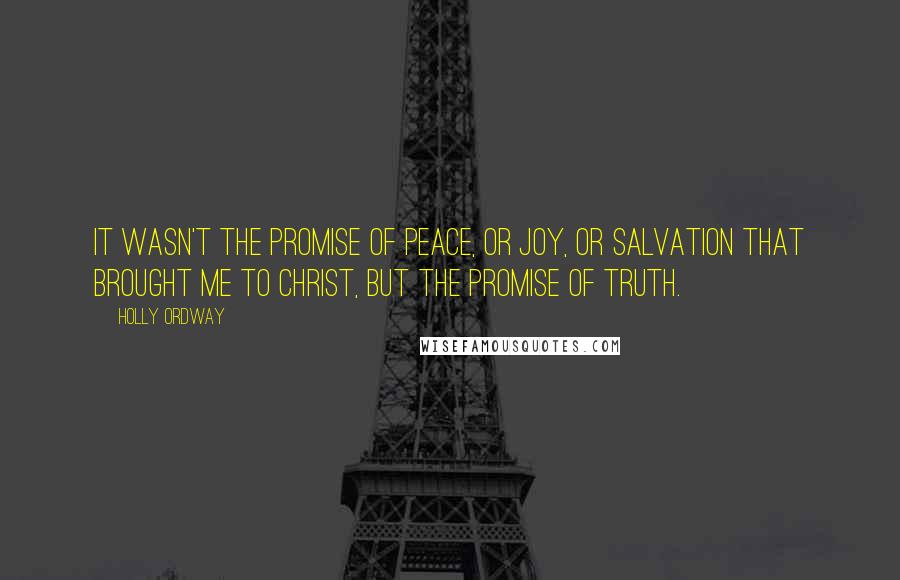 Holly Ordway Quotes: It wasn't the promise of peace, or joy, or salvation that brought me to Christ, but the promise of truth.