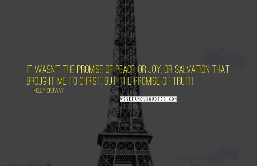 Holly Ordway Quotes: It wasn't the promise of peace, or joy, or salvation that brought me to Christ, but the promise of truth.