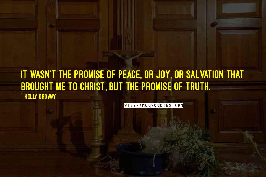 Holly Ordway Quotes: It wasn't the promise of peace, or joy, or salvation that brought me to Christ, but the promise of truth.