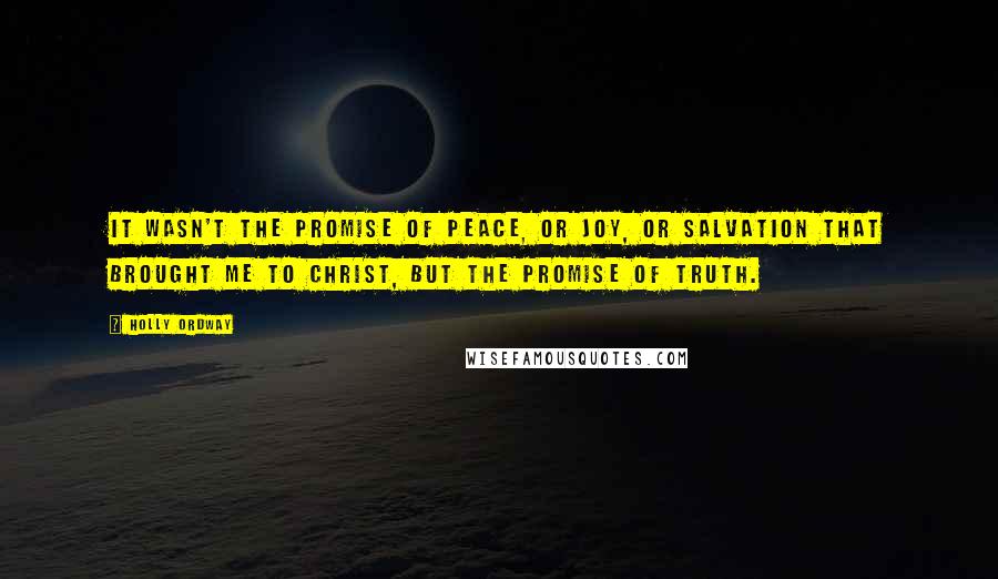 Holly Ordway Quotes: It wasn't the promise of peace, or joy, or salvation that brought me to Christ, but the promise of truth.
