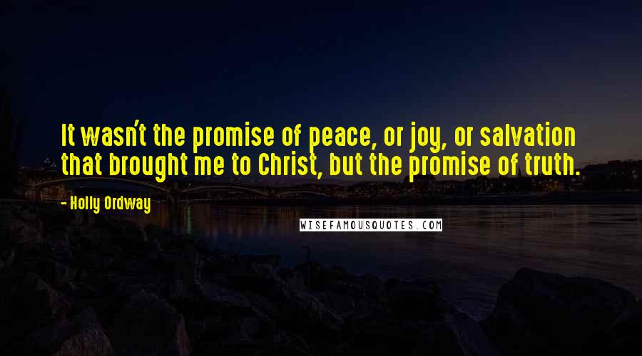 Holly Ordway Quotes: It wasn't the promise of peace, or joy, or salvation that brought me to Christ, but the promise of truth.