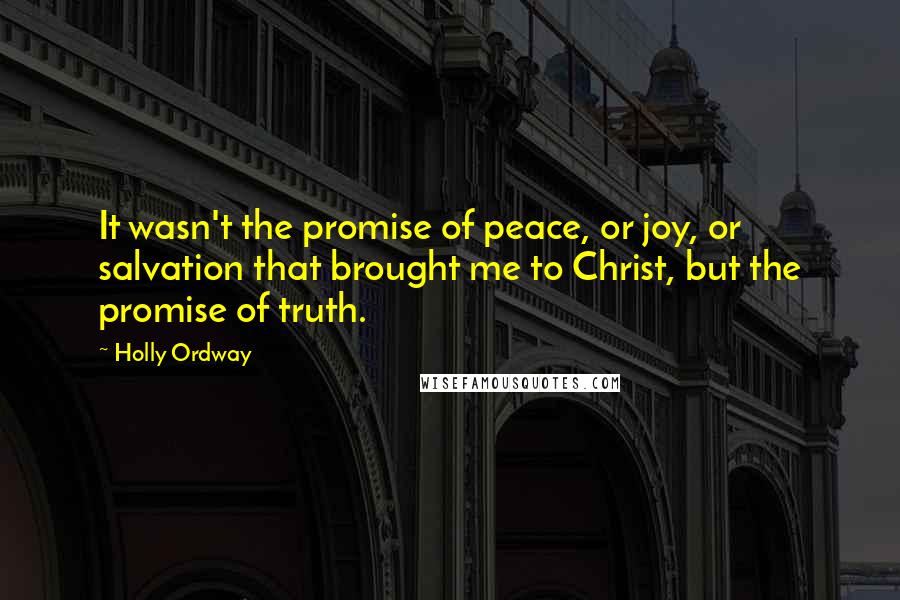 Holly Ordway Quotes: It wasn't the promise of peace, or joy, or salvation that brought me to Christ, but the promise of truth.