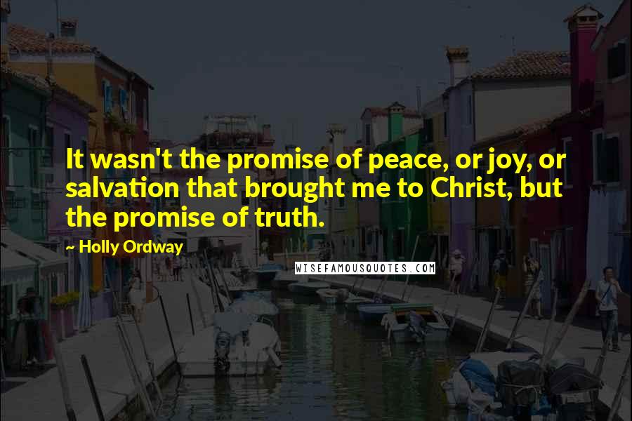 Holly Ordway Quotes: It wasn't the promise of peace, or joy, or salvation that brought me to Christ, but the promise of truth.