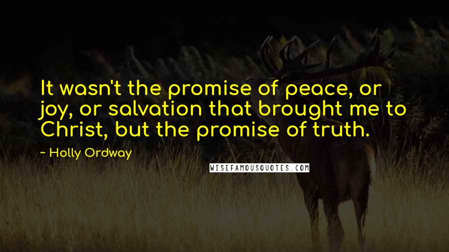 Holly Ordway Quotes: It wasn't the promise of peace, or joy, or salvation that brought me to Christ, but the promise of truth.