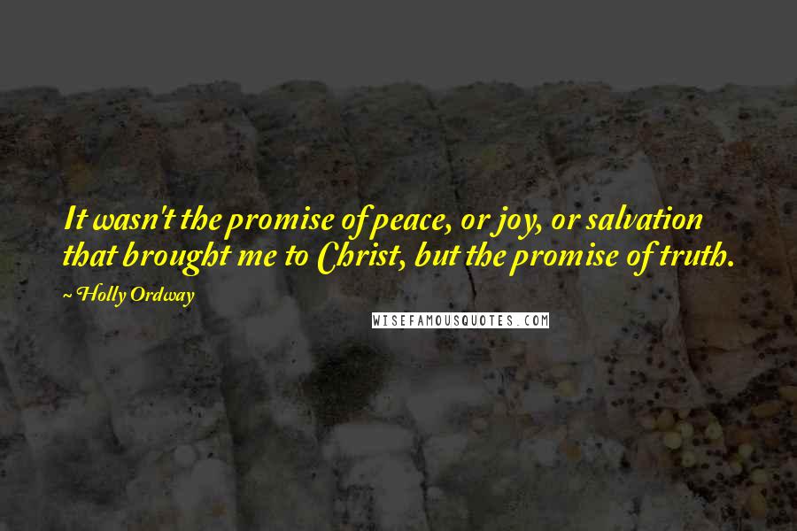 Holly Ordway Quotes: It wasn't the promise of peace, or joy, or salvation that brought me to Christ, but the promise of truth.