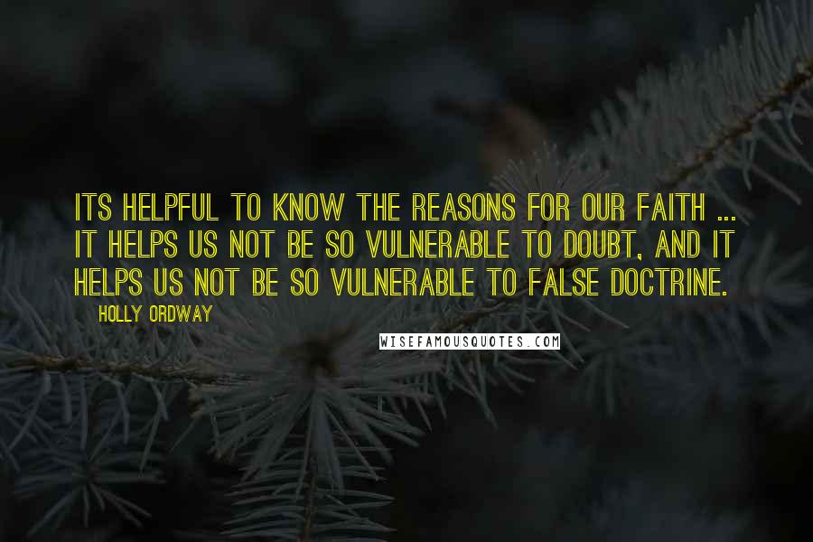 Holly Ordway Quotes: Its helpful to know the reasons for our faith ... it helps us not be so vulnerable to doubt, and it helps us not be so vulnerable to false doctrine.