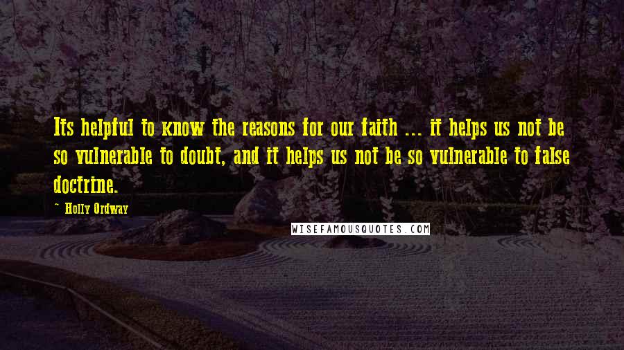 Holly Ordway Quotes: Its helpful to know the reasons for our faith ... it helps us not be so vulnerable to doubt, and it helps us not be so vulnerable to false doctrine.