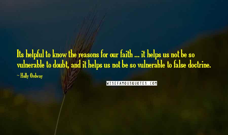 Holly Ordway Quotes: Its helpful to know the reasons for our faith ... it helps us not be so vulnerable to doubt, and it helps us not be so vulnerable to false doctrine.