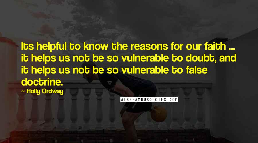 Holly Ordway Quotes: Its helpful to know the reasons for our faith ... it helps us not be so vulnerable to doubt, and it helps us not be so vulnerable to false doctrine.