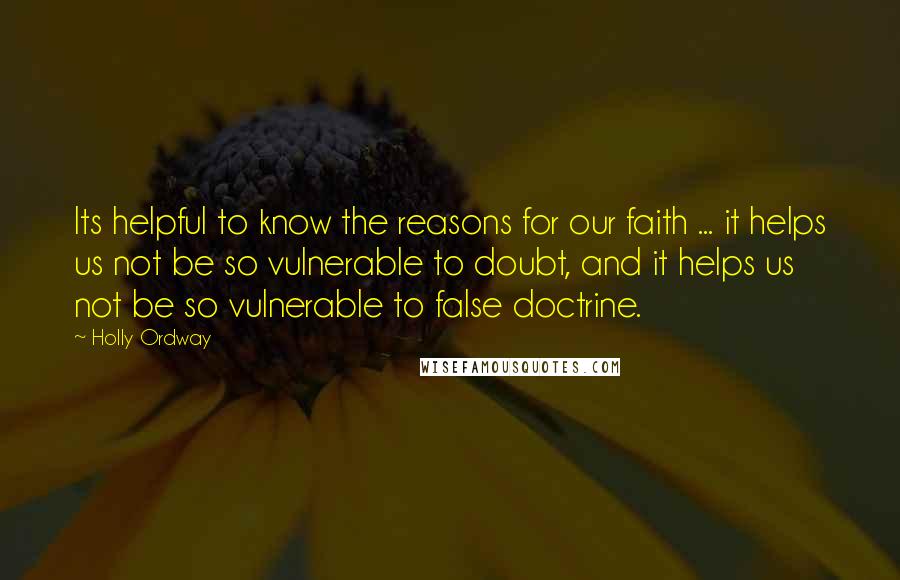 Holly Ordway Quotes: Its helpful to know the reasons for our faith ... it helps us not be so vulnerable to doubt, and it helps us not be so vulnerable to false doctrine.