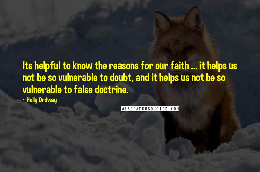 Holly Ordway Quotes: Its helpful to know the reasons for our faith ... it helps us not be so vulnerable to doubt, and it helps us not be so vulnerable to false doctrine.