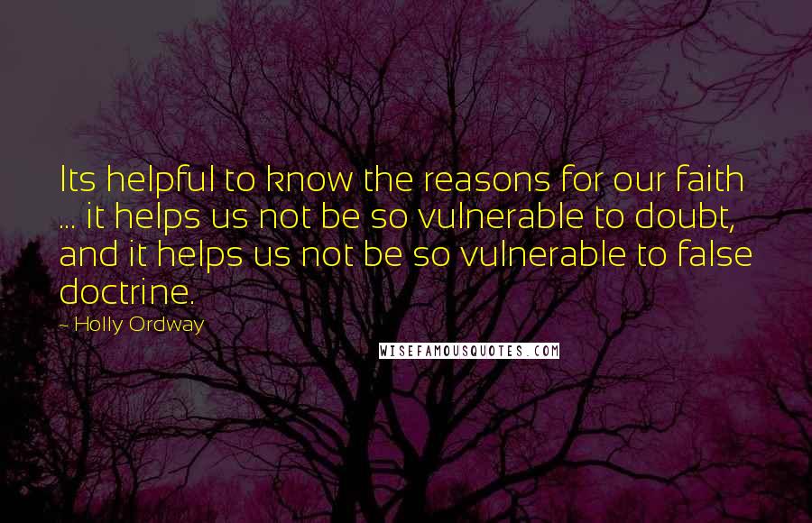 Holly Ordway Quotes: Its helpful to know the reasons for our faith ... it helps us not be so vulnerable to doubt, and it helps us not be so vulnerable to false doctrine.