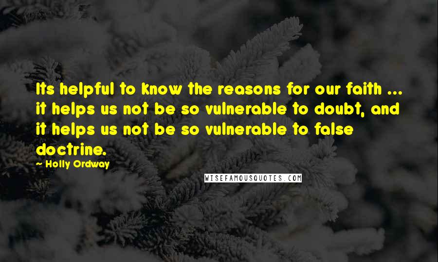 Holly Ordway Quotes: Its helpful to know the reasons for our faith ... it helps us not be so vulnerable to doubt, and it helps us not be so vulnerable to false doctrine.