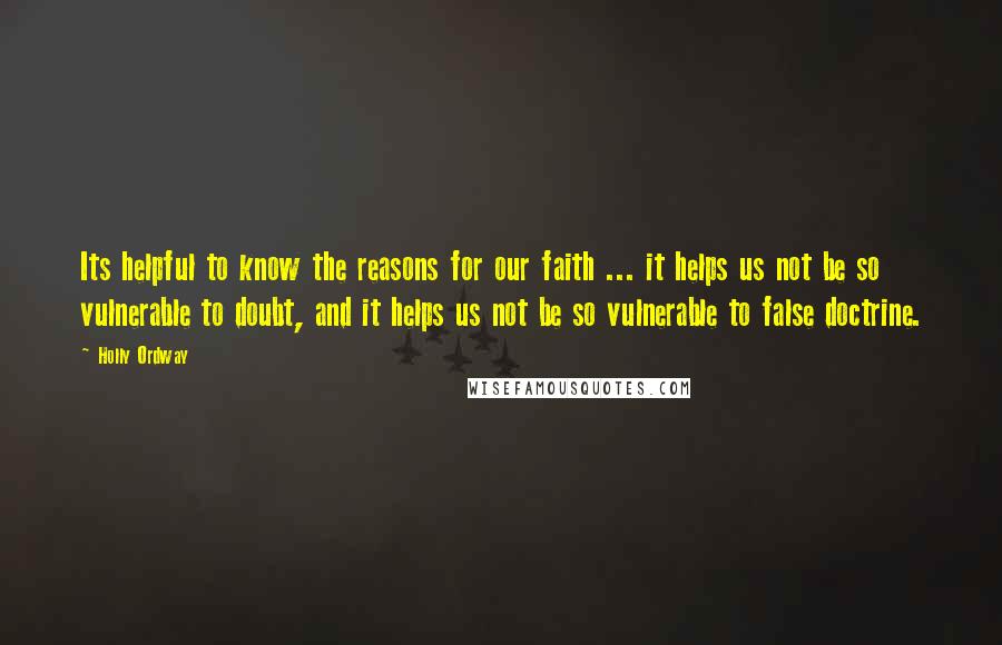 Holly Ordway Quotes: Its helpful to know the reasons for our faith ... it helps us not be so vulnerable to doubt, and it helps us not be so vulnerable to false doctrine.