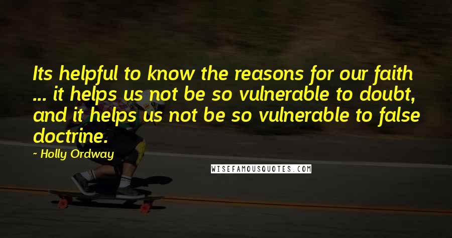 Holly Ordway Quotes: Its helpful to know the reasons for our faith ... it helps us not be so vulnerable to doubt, and it helps us not be so vulnerable to false doctrine.