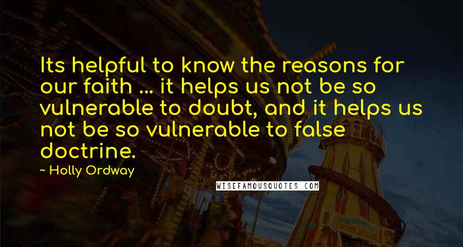 Holly Ordway Quotes: Its helpful to know the reasons for our faith ... it helps us not be so vulnerable to doubt, and it helps us not be so vulnerable to false doctrine.