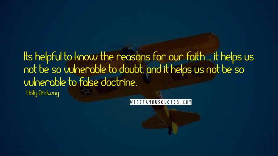 Holly Ordway Quotes: Its helpful to know the reasons for our faith ... it helps us not be so vulnerable to doubt, and it helps us not be so vulnerable to false doctrine.