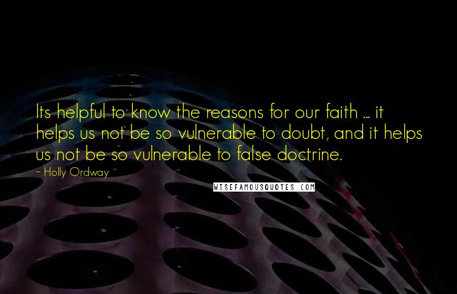 Holly Ordway Quotes: Its helpful to know the reasons for our faith ... it helps us not be so vulnerable to doubt, and it helps us not be so vulnerable to false doctrine.