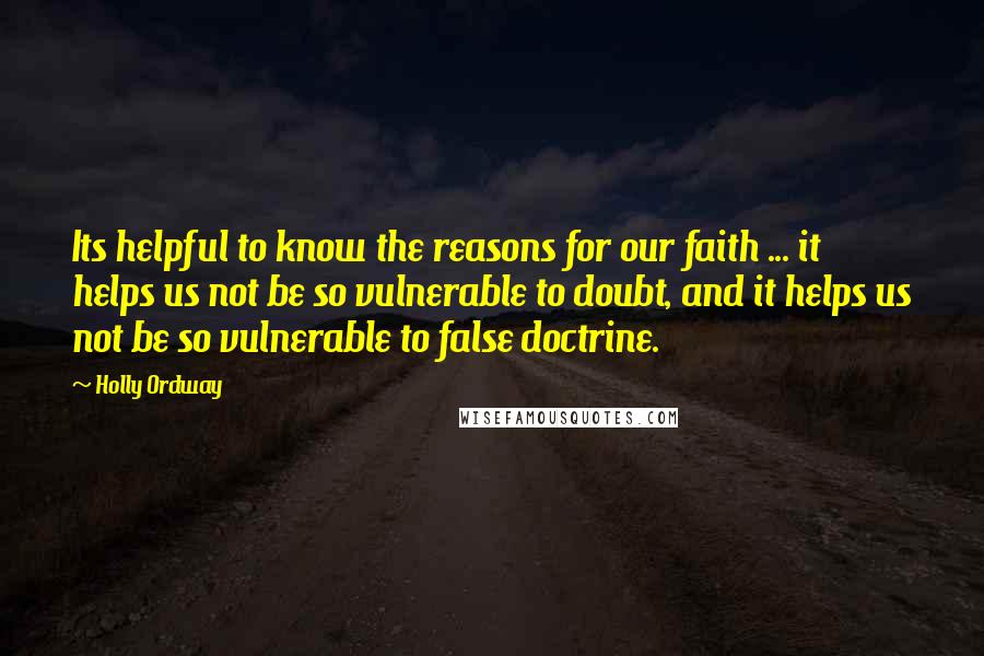 Holly Ordway Quotes: Its helpful to know the reasons for our faith ... it helps us not be so vulnerable to doubt, and it helps us not be so vulnerable to false doctrine.