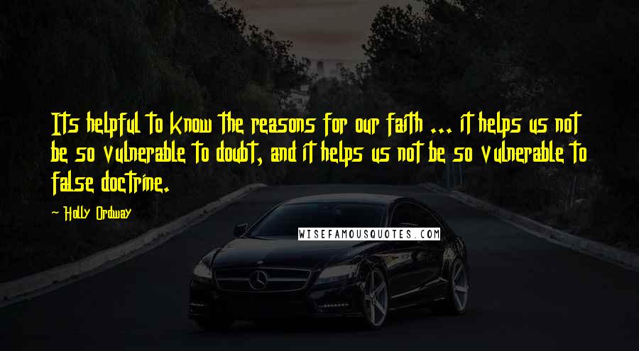 Holly Ordway Quotes: Its helpful to know the reasons for our faith ... it helps us not be so vulnerable to doubt, and it helps us not be so vulnerable to false doctrine.