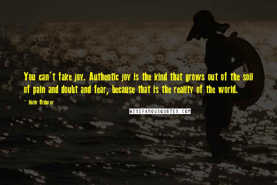 Holly Ordway Quotes: You can't fake joy. Authentic joy is the kind that grows out of the soil of pain and doubt and fear, because that is the reality of the world.