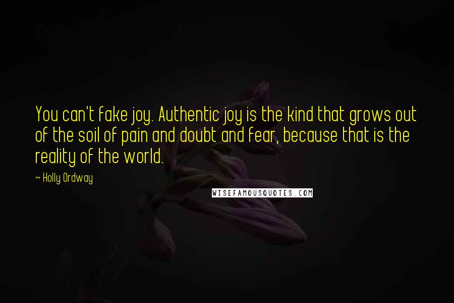 Holly Ordway Quotes: You can't fake joy. Authentic joy is the kind that grows out of the soil of pain and doubt and fear, because that is the reality of the world.