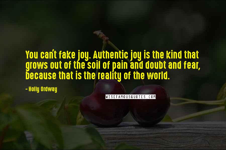 Holly Ordway Quotes: You can't fake joy. Authentic joy is the kind that grows out of the soil of pain and doubt and fear, because that is the reality of the world.