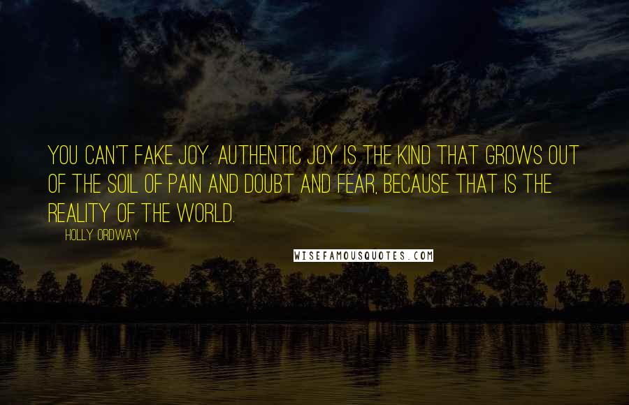 Holly Ordway Quotes: You can't fake joy. Authentic joy is the kind that grows out of the soil of pain and doubt and fear, because that is the reality of the world.