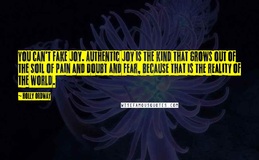 Holly Ordway Quotes: You can't fake joy. Authentic joy is the kind that grows out of the soil of pain and doubt and fear, because that is the reality of the world.