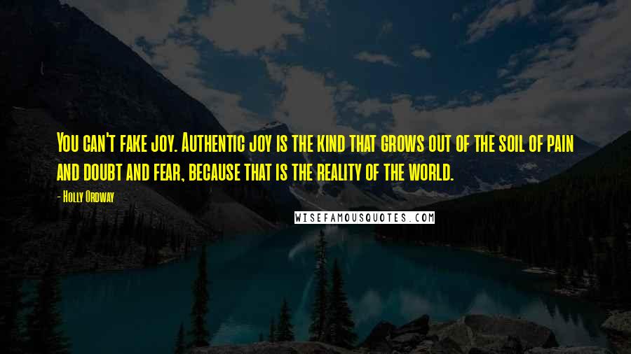 Holly Ordway Quotes: You can't fake joy. Authentic joy is the kind that grows out of the soil of pain and doubt and fear, because that is the reality of the world.