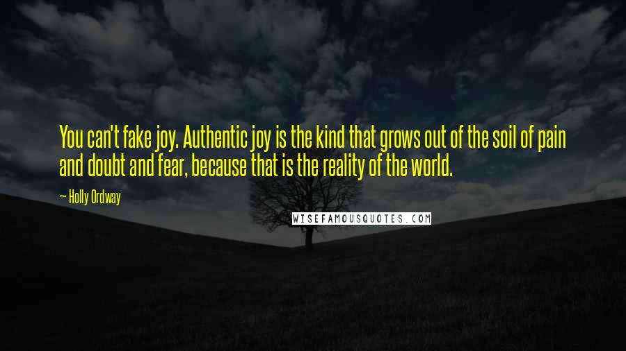 Holly Ordway Quotes: You can't fake joy. Authentic joy is the kind that grows out of the soil of pain and doubt and fear, because that is the reality of the world.