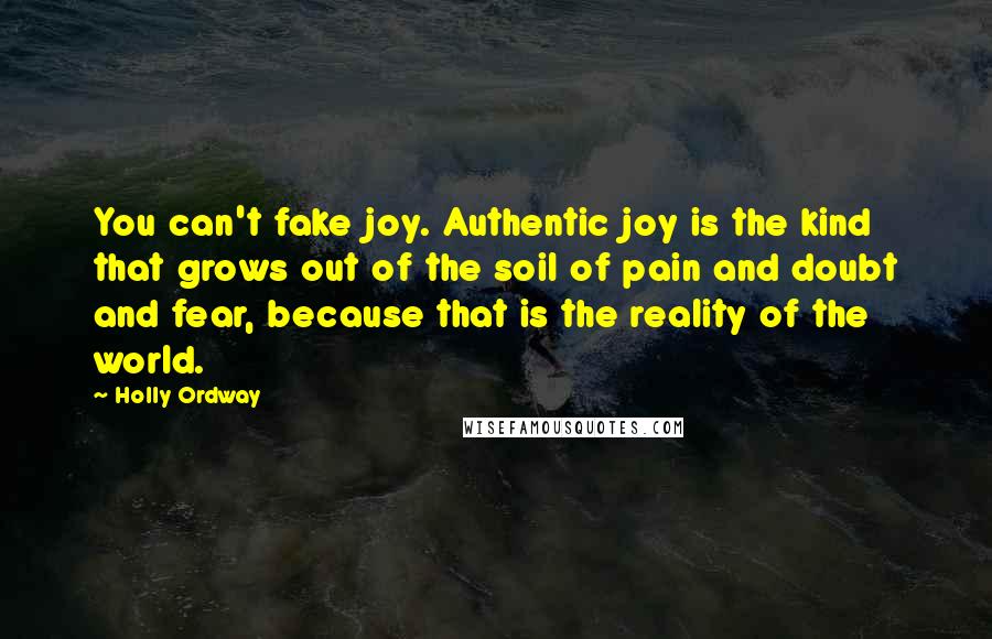 Holly Ordway Quotes: You can't fake joy. Authentic joy is the kind that grows out of the soil of pain and doubt and fear, because that is the reality of the world.