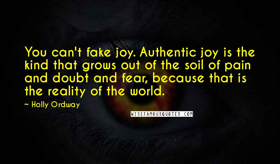 Holly Ordway Quotes: You can't fake joy. Authentic joy is the kind that grows out of the soil of pain and doubt and fear, because that is the reality of the world.