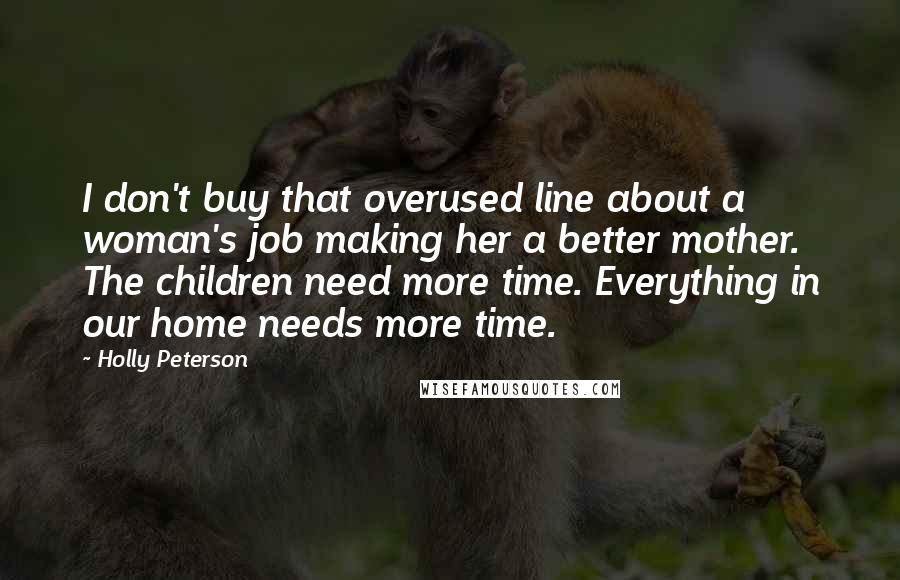 Holly Peterson Quotes: I don't buy that overused line about a woman's job making her a better mother. The children need more time. Everything in our home needs more time.